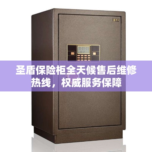 圣盾保险柜全天候售后维修热线，权威服务保障