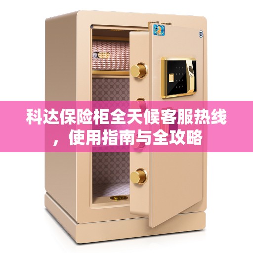 科达保险柜全天候客服热线，使用指南与全攻略