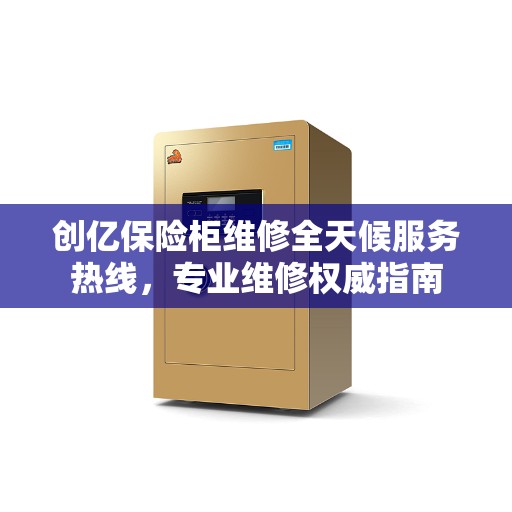 创亿保险柜维修全天候服务热线，专业维修权威指南