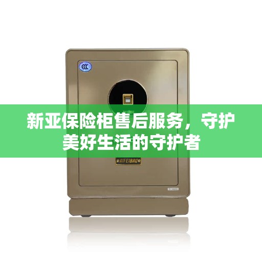 新亚保险柜售后服务,守护美好生活的守护者 新亚保险柜售后服务,守护美好生活的守护者