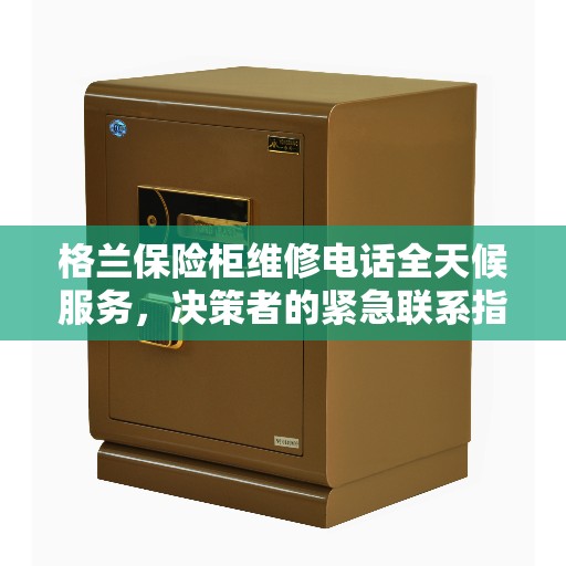 格兰保险柜维修电话全天候服务，决策者的紧急联系指南