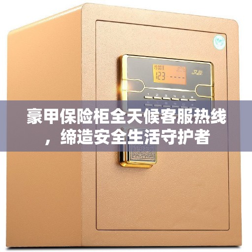 豪甲保险柜全天候客服热线，缔造安全生活守护者