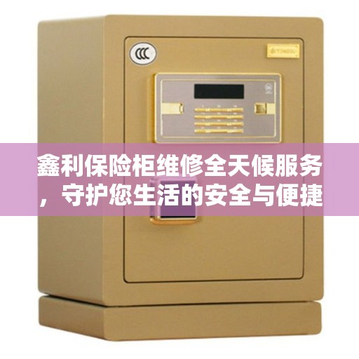 鑫利保险柜维修全天候服务，守护您生活的安全与便捷