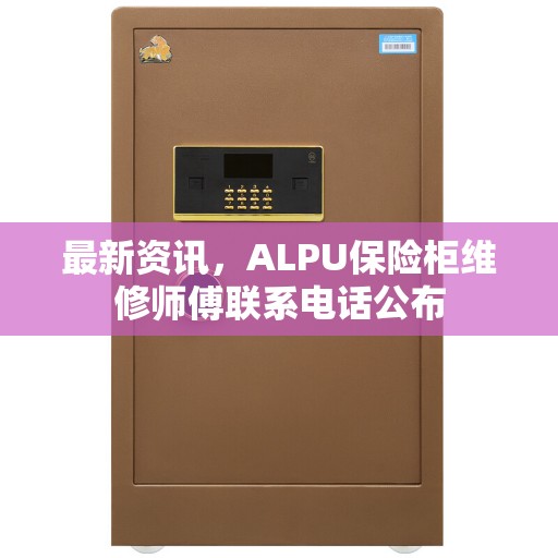 最新资讯，ALPU保险柜维修师傅联系电话公布