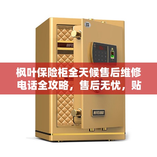 枫叶保险柜全天候售后维修电话全攻略,售后无忧,贴心服务不打烊 枫叶保险柜全天候售后维修电话全攻略,售后无忧,贴心服务不打烊