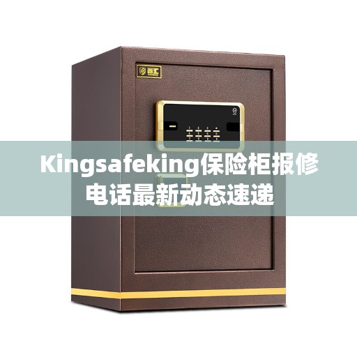 Kingsafeking保险柜报修电话最新动态速递