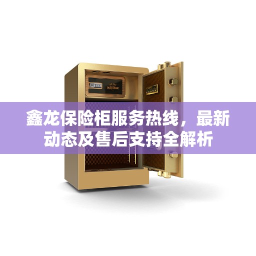 鑫龙保险柜服务热线，最新动态及售后支持全解析