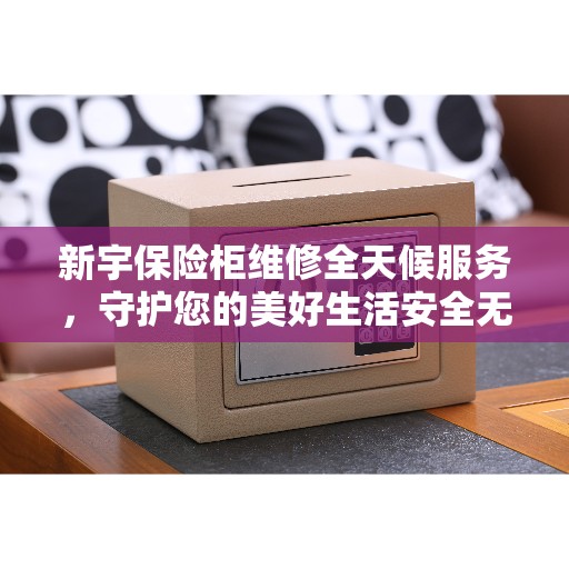 新宇保险柜维修全天候服务，守护您的美好生活安全无界限