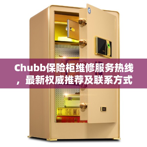Chubb保险柜维修服务热线，最新权威推荐及联系方式