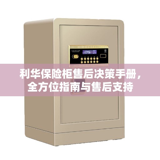 利华保险柜售后决策手册，全方位指南与售后支持