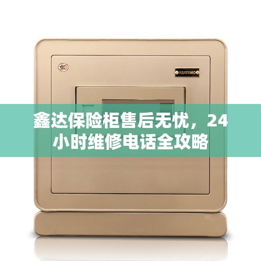 鑫达保险柜售后无忧，24小时维修电话全攻略