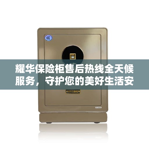 耀华保险柜售后热线全天候服务，守护您的美好生活安全无界限