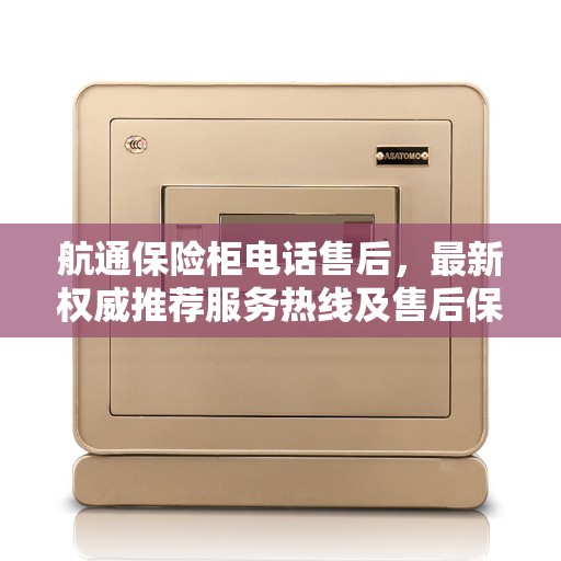 航通保险柜电话售后，最新权威推荐服务热线及售后保障指南