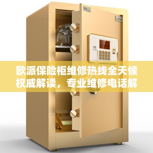 欧派保险柜维修热线全天候权威解读，专业维修电话解析与应急响应服务