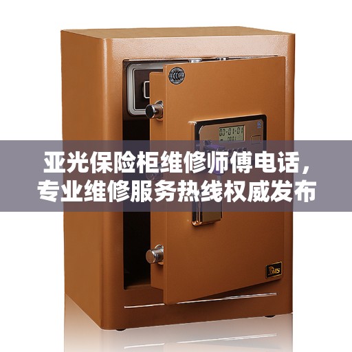 亚光保险柜维修师傅电话，专业维修服务热线权威发布