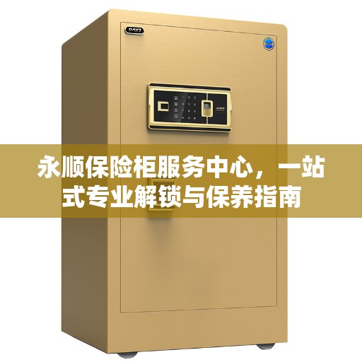 永顺保险柜服务中心，一站式专业解锁与保养指南