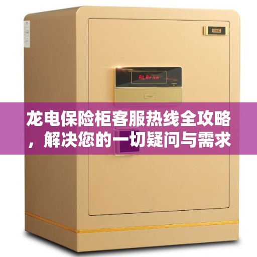龙电保险柜客服热线全攻略，解决您的一切疑问与需求