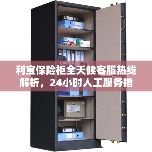 利宝保险柜全天候客服热线解析，24小时人工服务指南
