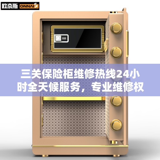 三关保险柜维修热线24小时全天候服务，专业维修权威指南
