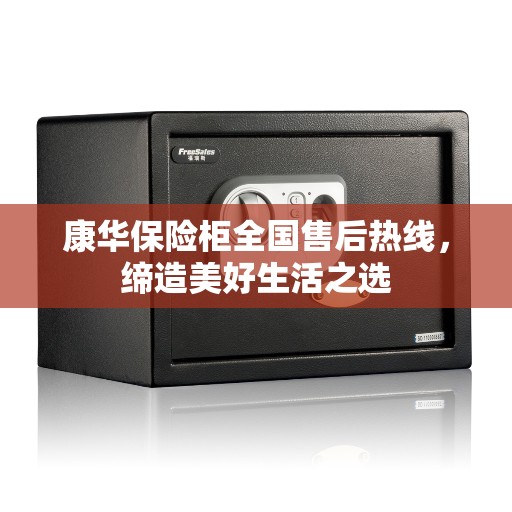 康华保险柜全国售后热线，缔造美好生活之选