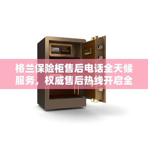 格兰保险柜售后电话全天候服务，权威售后热线开启全天候保障模式