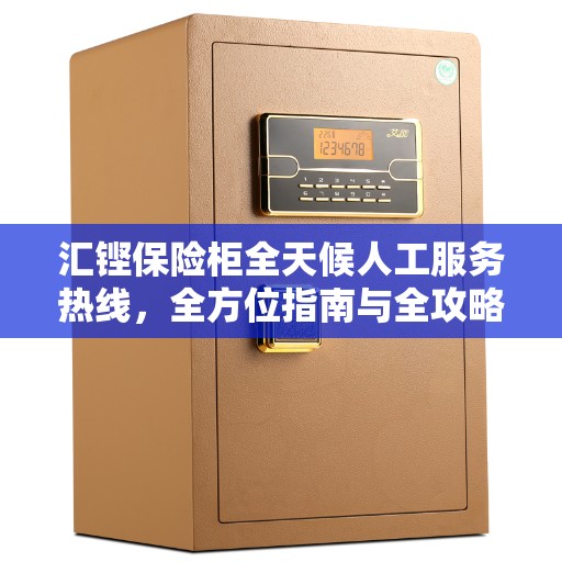 汇铿保险柜全天候人工服务热线，全方位指南与全攻略