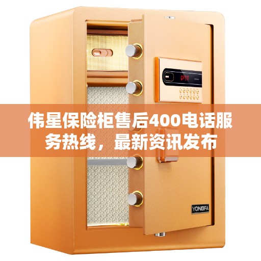 伟星保险柜售后400电话服务热线，最新资讯发布