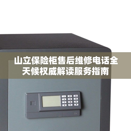 山立保险柜售后维修电话全天候权威解读服务指南