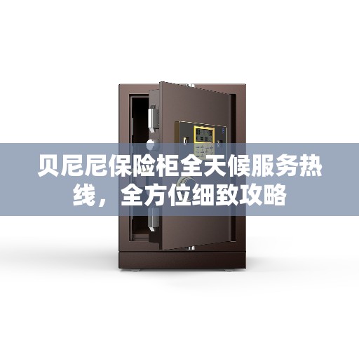 贝尼尼保险柜全天候服务热线，全方位细致攻略