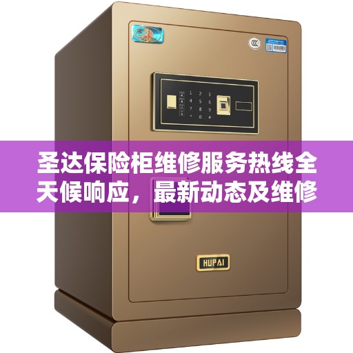 圣达保险柜维修服务热线全天候响应，最新动态及维修进展