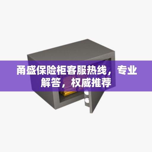 甬盛保险柜客服热线，专业解答，权威推荐