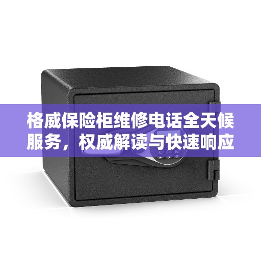 格威保险柜维修电话全天候服务，权威解读与快速响应