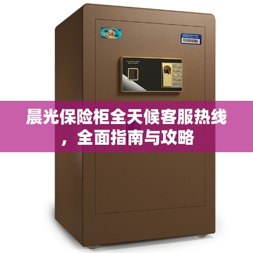 晨光保险柜全天候客服热线，全面指南与攻略