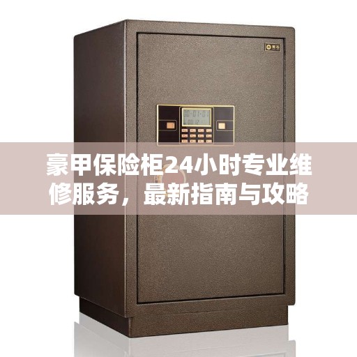 豪甲保险柜24小时专业维修服务，最新指南与攻略