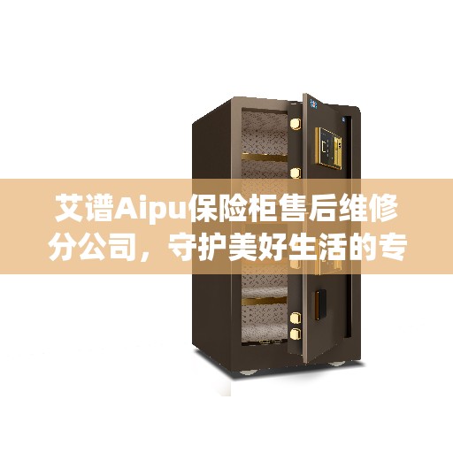 艾谱Aipu保险柜售后维修分公司，守护美好生活的专业守护者