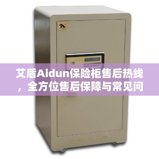 艾盾Aidun保险柜售后热线，全方位售后保障与常见问题解答攻略