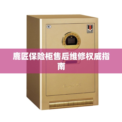 鹿匠保险柜售后维修权威指南