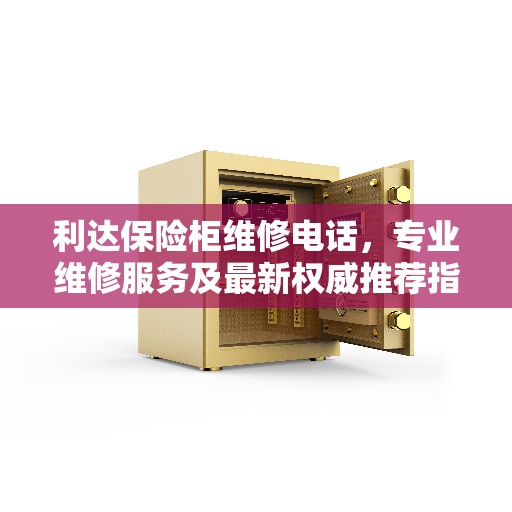 利达保险柜维修电话，专业维修服务及最新权威推荐指南