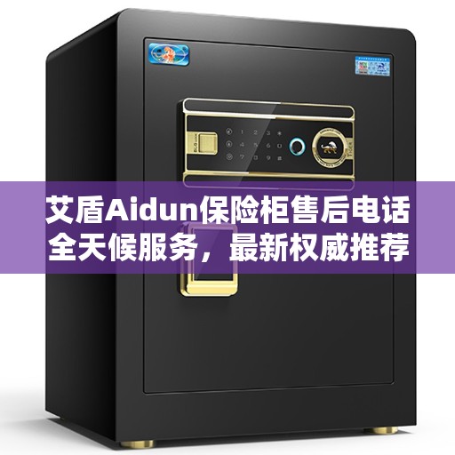 艾盾Aidun保险柜售后电话全天候服务，最新权威推荐手册
