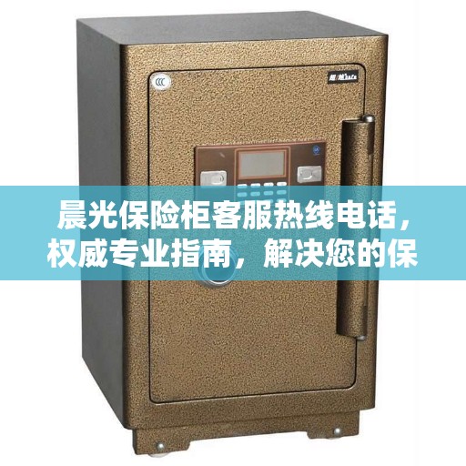 晨光保险柜客服热线电话，权威专业指南，解决您的保险柜问题