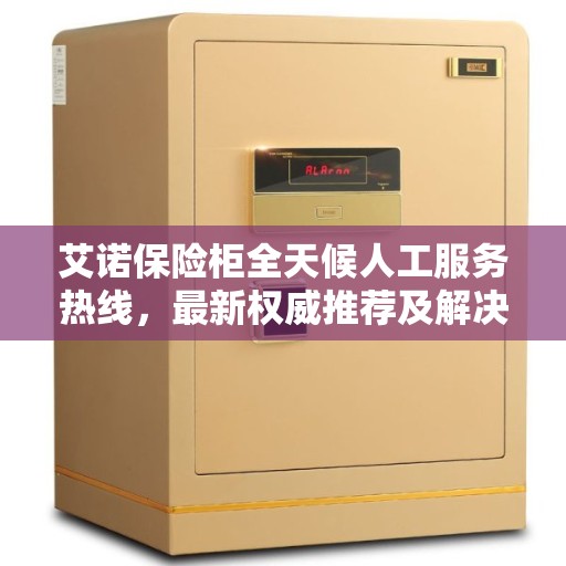 艾诺保险柜全天候人工服务热线，最新权威推荐及解决方案