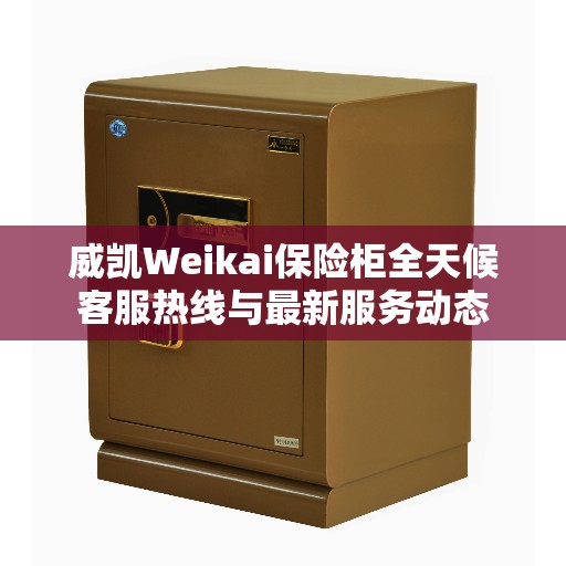 威凯Weikai保险柜全天候客服热线与最新服务动态
