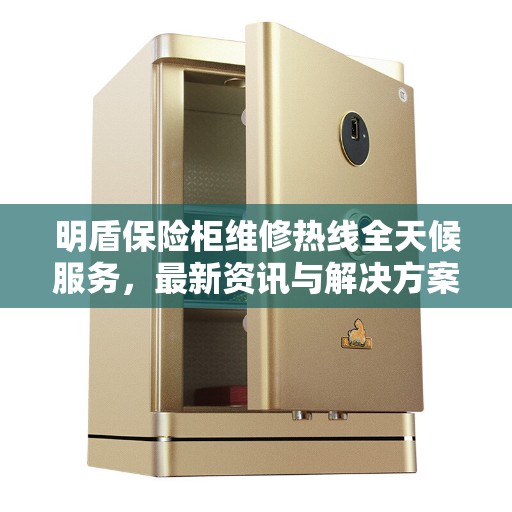 明盾保险柜维修热线全天候服务，最新资讯与解决方案