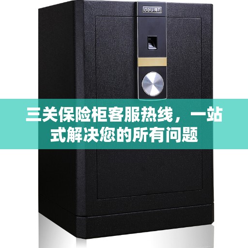 三关保险柜客服热线，一站式解决您的所有问题