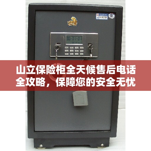 山立保险柜全天候售后电话全攻略，保障您的安全无忧