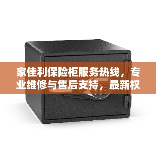 家佳利保险柜服务热线，专业维修与售后支持，最新权威推荐指南