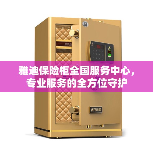 雅迪保险柜全国服务中心，专业服务的全方位守护