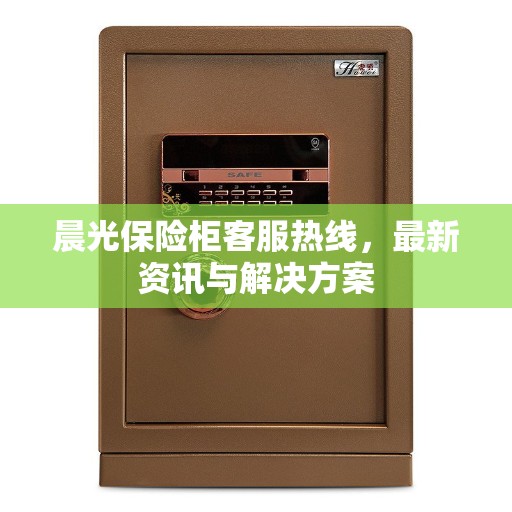 晨光保险柜客服热线，最新资讯与解决方案