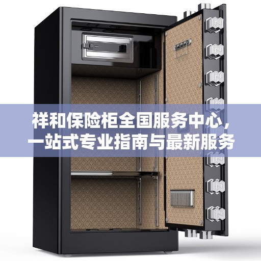 祥和保险柜全国服务中心，一站式专业指南与最新服务攻略