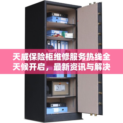 天威保险柜维修服务热线全天候开启，最新资讯与解决方案